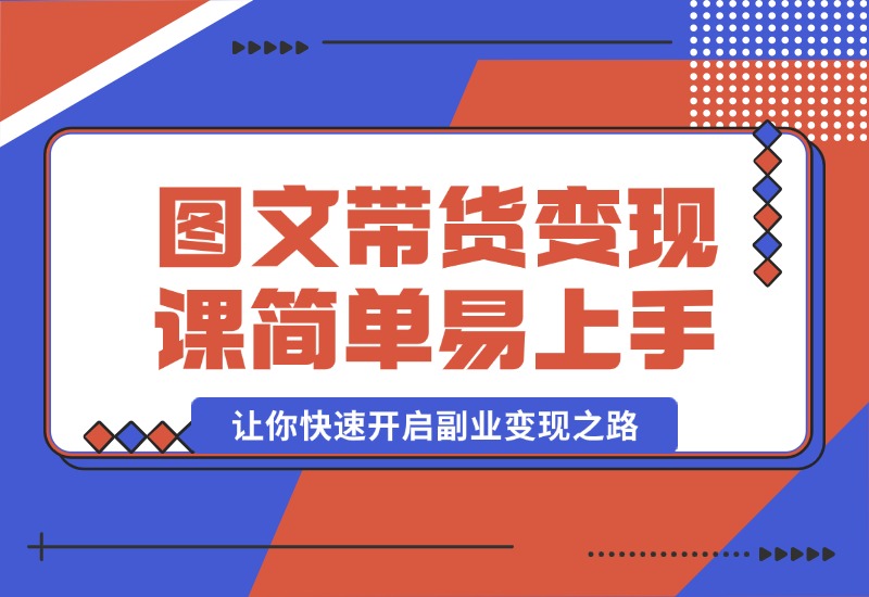 【2024.10.08】图文带货变现课程，操作简单易上手，让你快速开启副业变现之路-L哥创业分享网
