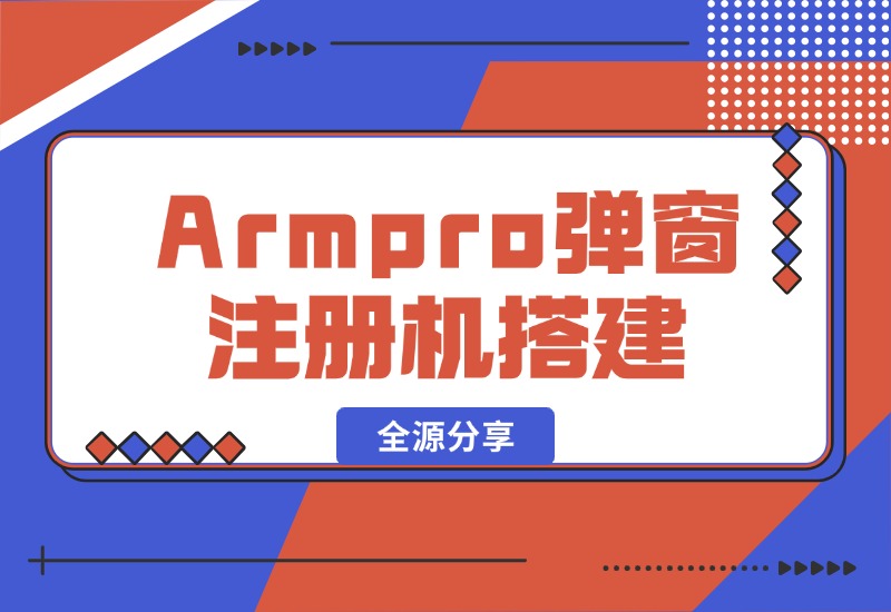 【2024.10.16】Armpro弹窗注册机搭建全源分享-L哥创业分享网