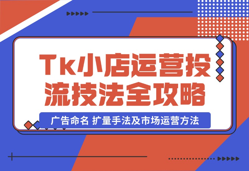 【2024.10.22】TikTok小店运营课：投流技法全攻略，包括广告命名 扩量手法及市场运营方法-L哥创业分享网