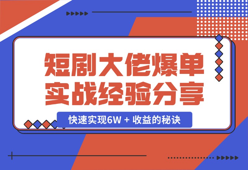 【2024.10.25】短剧大佬爆单实战经验分享，快速实现6W + 收益的秘诀-L哥创业分享网