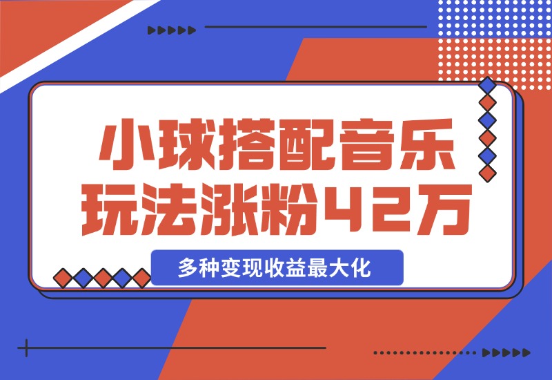 【2024.10.26】43个作品涨粉42万,小球搭配音乐玩法，多种变现收益最大化-L哥创业分享网