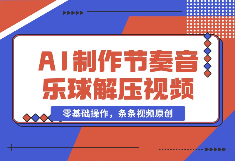 【2024.10.28】AI制作节奏音乐球解压视频，不需要专业工具，零基础操作，条条视频原创-L哥创业分享网