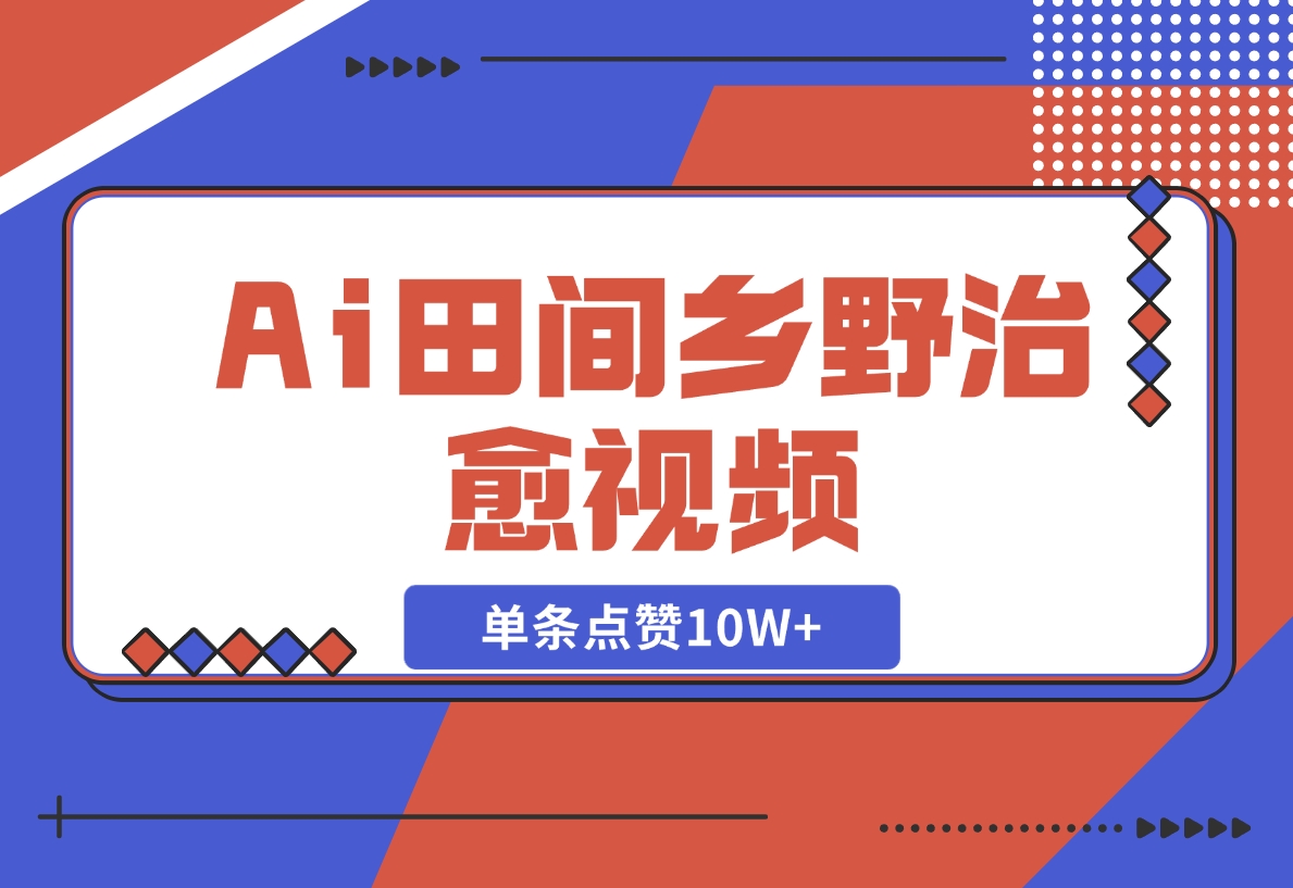 【2024.11.10】Ai田间乡野治愈视频，爆款视频单条点赞10W+，单日变现1000+-L哥创业分享网