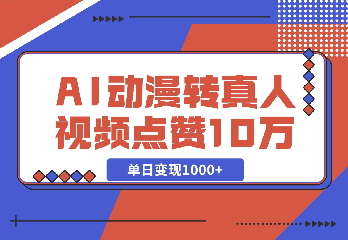 【2024.11.13】AI动漫转真人，一条视频点赞100W+，单日变现1000+-L哥创业分享网
