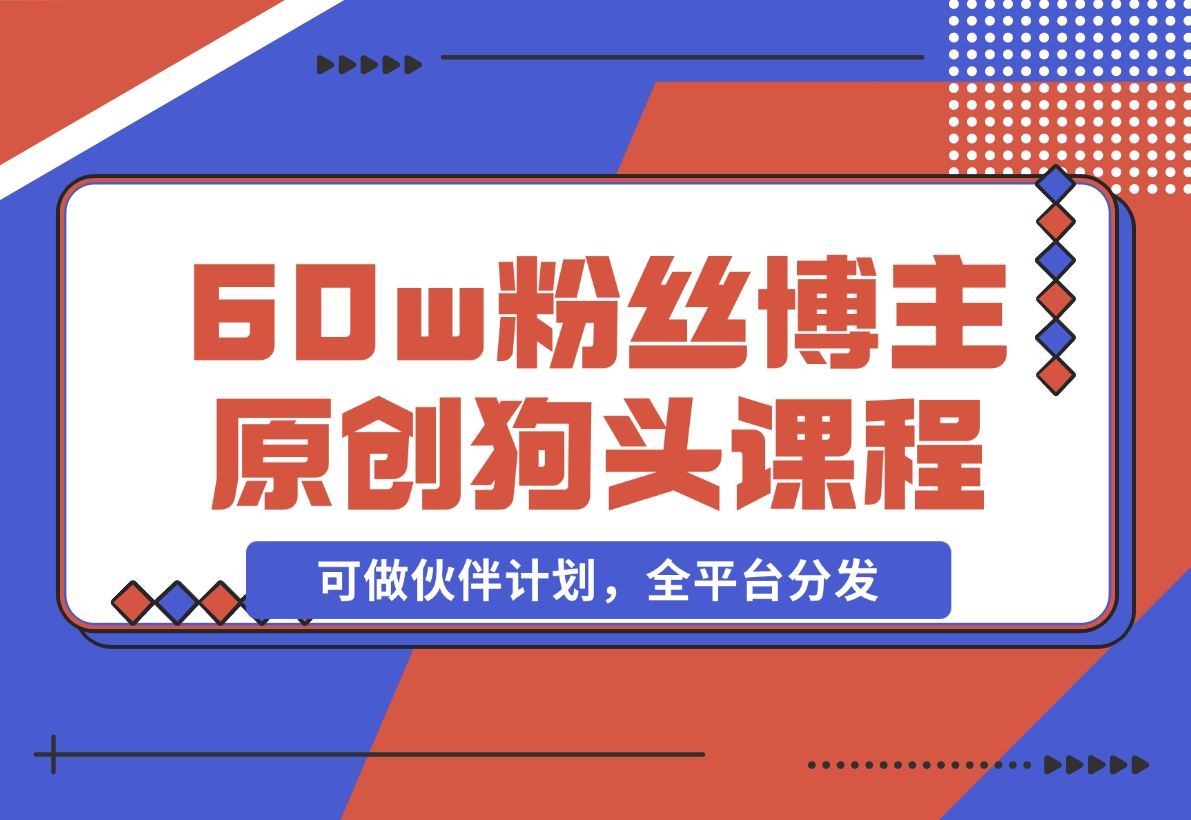【2024.11.16】抖音60w粉丝博主原创狗头课程，可做伙伴计划，全平台分发-L哥创业分享网