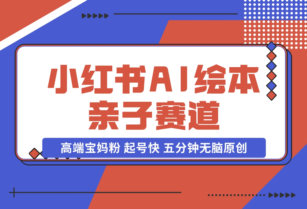 【2024.11.17】小红书AI绘本 亲子赛道 高端宝妈粉 起号快 五分钟无脑原创-L哥创业分享网