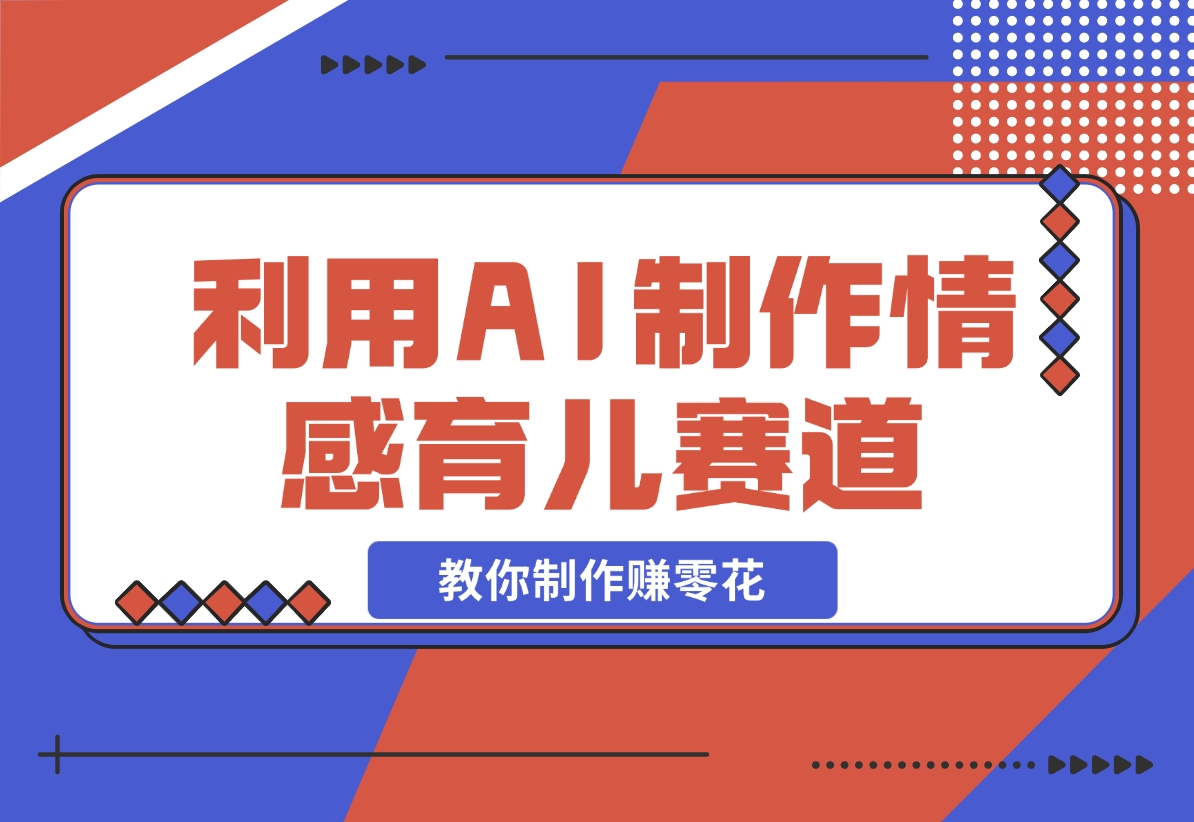 【2024.11.17】利用 AI 制作情感育儿赛道视频，教你制作赚零花！-L哥创业分享网