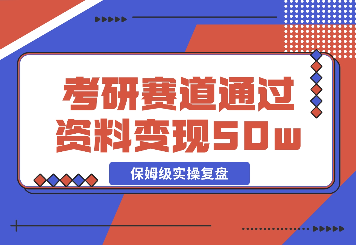 【2024.11.25】考研赛道 | 通过虚拟资料变现50w的保姆级实操复盘—全文1.5w字分享-L哥创业分享网