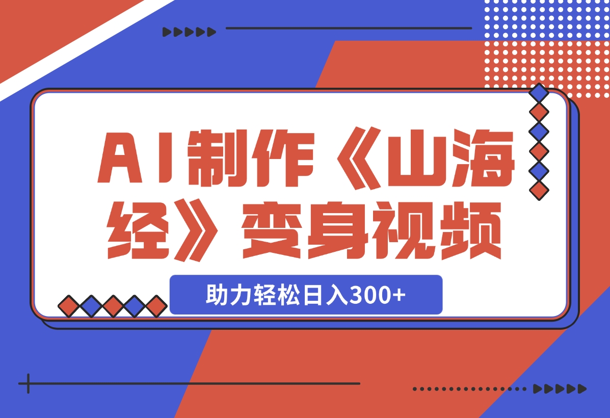 【2024.11.27】AI制作《山海经》变身视频，超详细制作流程，附描述词制作方法，助力轻松日入300+-L哥创业分享网