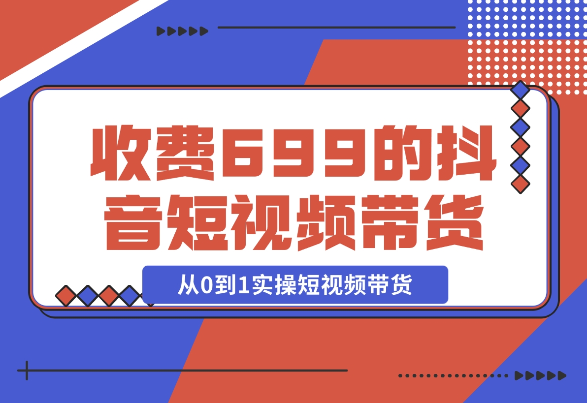 【2024.12.01】收费699的抖音短视频带货实操课，带你从0到1实操短视频带货-L哥创业分享网