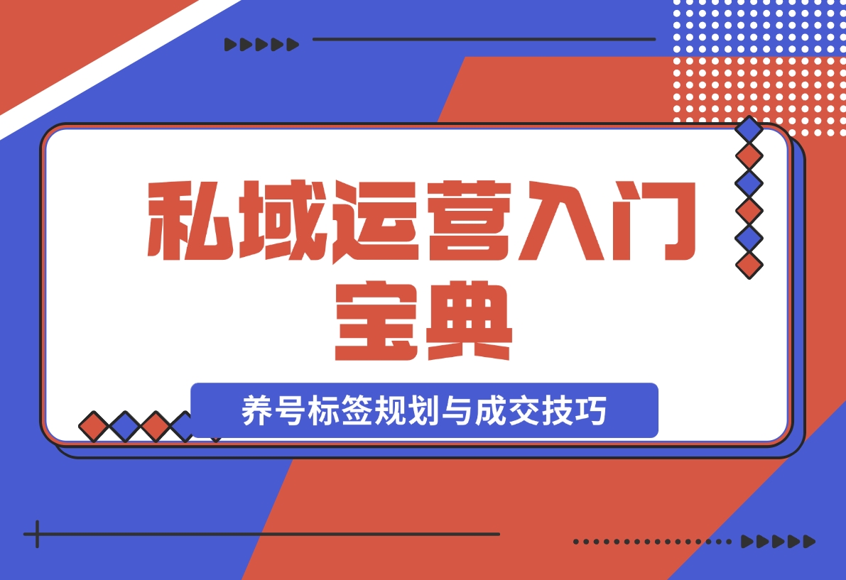 【2024.12.02】私域运营入门宝典：从基础到实战，详解养号、标签、朋友圈规划与成交技巧-L哥创业分享网