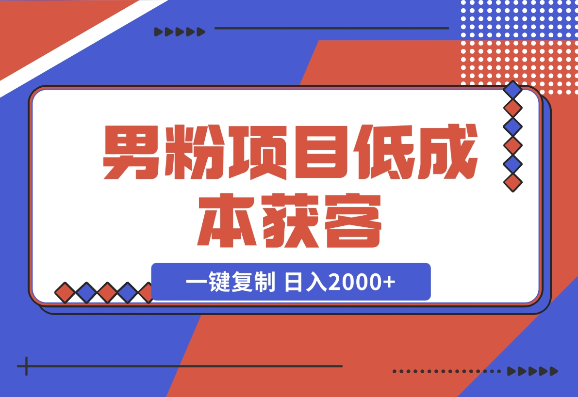 【2024.12.02】男粉项目：低成本获客、快速变现、一键复制 日入2000+-L哥创业分享网
