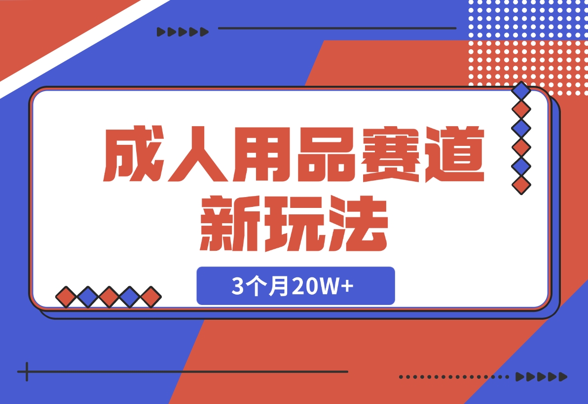 【2024.12.04】成人用品赛道新玩法，情趣用品一个长期暴利的赛道，3个月20W+-L哥创业分享网