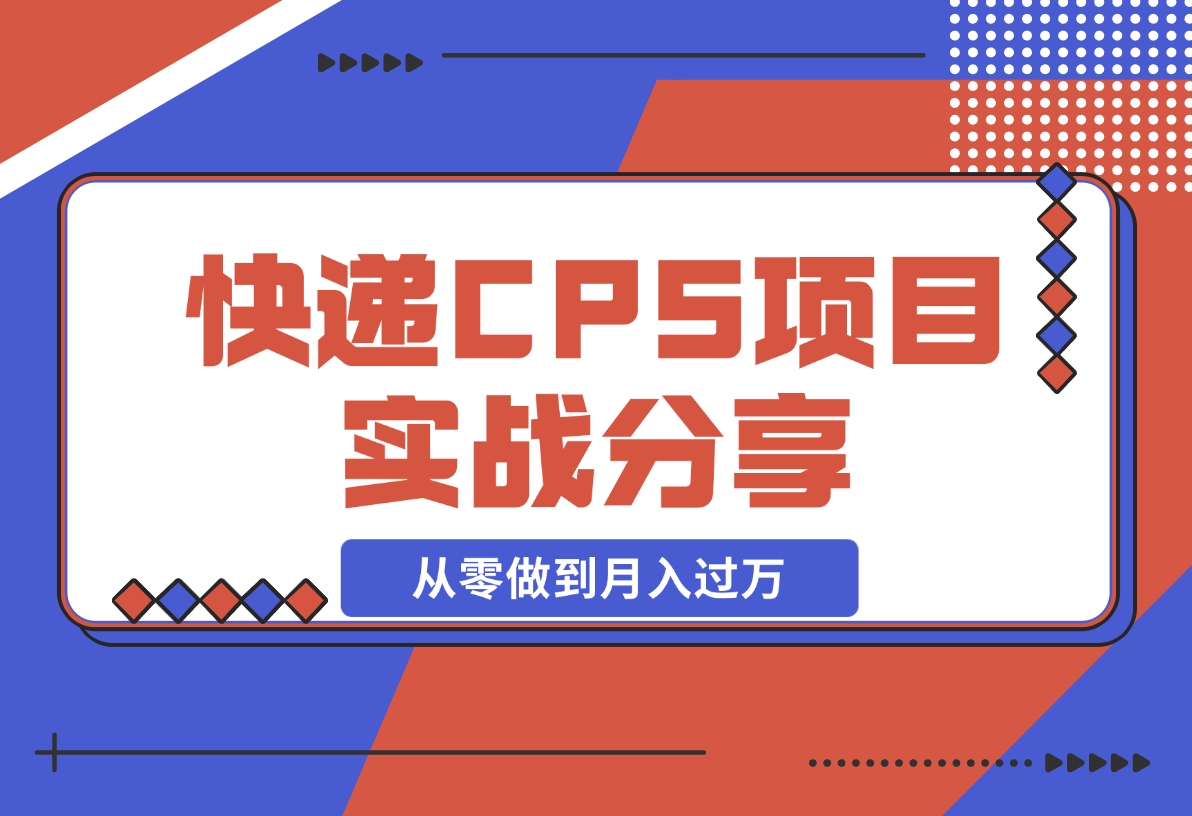 【2024.12.09】快递CPS项目实战分享，4个月时间，从零做到月入过万-L哥创业分享网