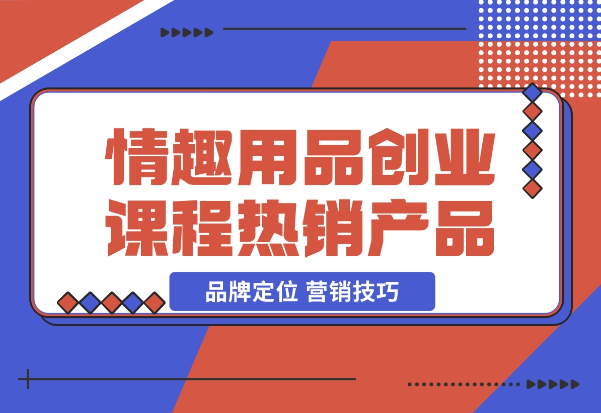 【2024.12.15】情趣用品创业课程：涵盖产品合规，品牌定位，营销技巧，打造热销情趣产品-L哥创业分享网
