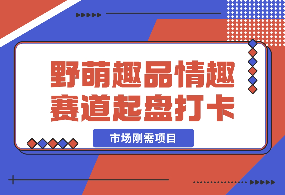 【2024.12.16】情趣赛道训练营，野萌趣品情趣赛道起盘打卡，市场刚需项目-L哥创业分享网