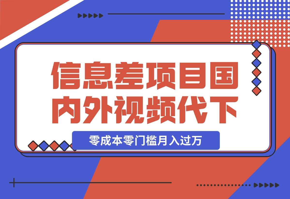 【2024.12.17】信息差小项目：国内外视频代下载，项目操作简单零成本零门槛月入过万-L哥创业分享网