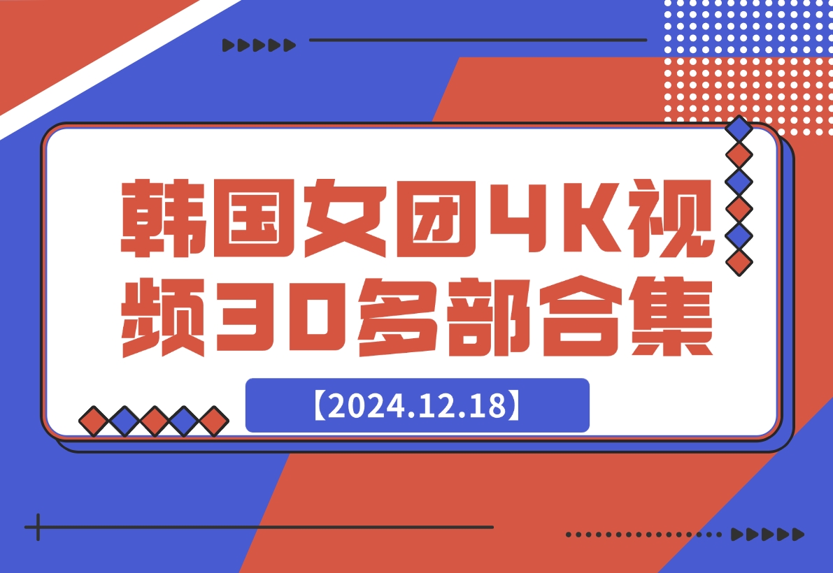【2024.12.18】韩国女团4K视频30多部合集-L哥创业分享网