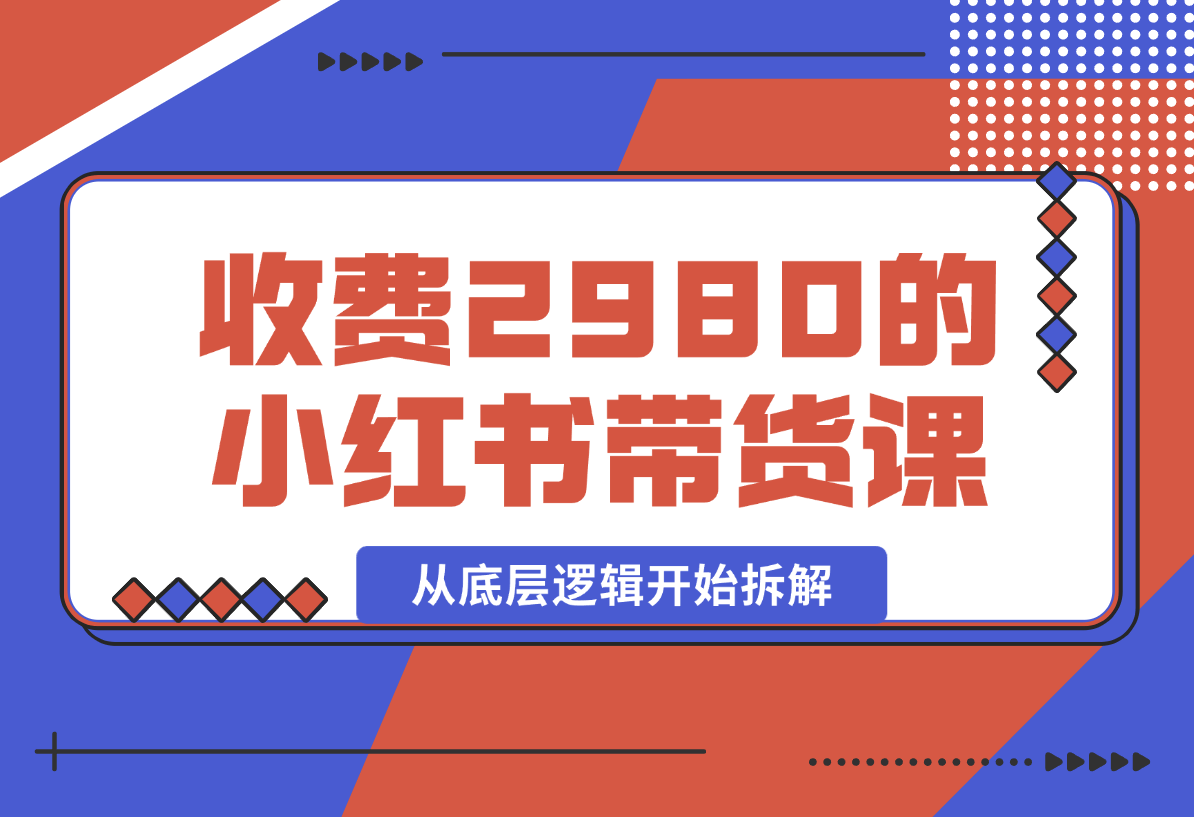【2024.12.30】收费2980的小红书带货课程，从底层逻辑开始拆解小红书带货 附带陪跑项目课件-L哥创业分享网
