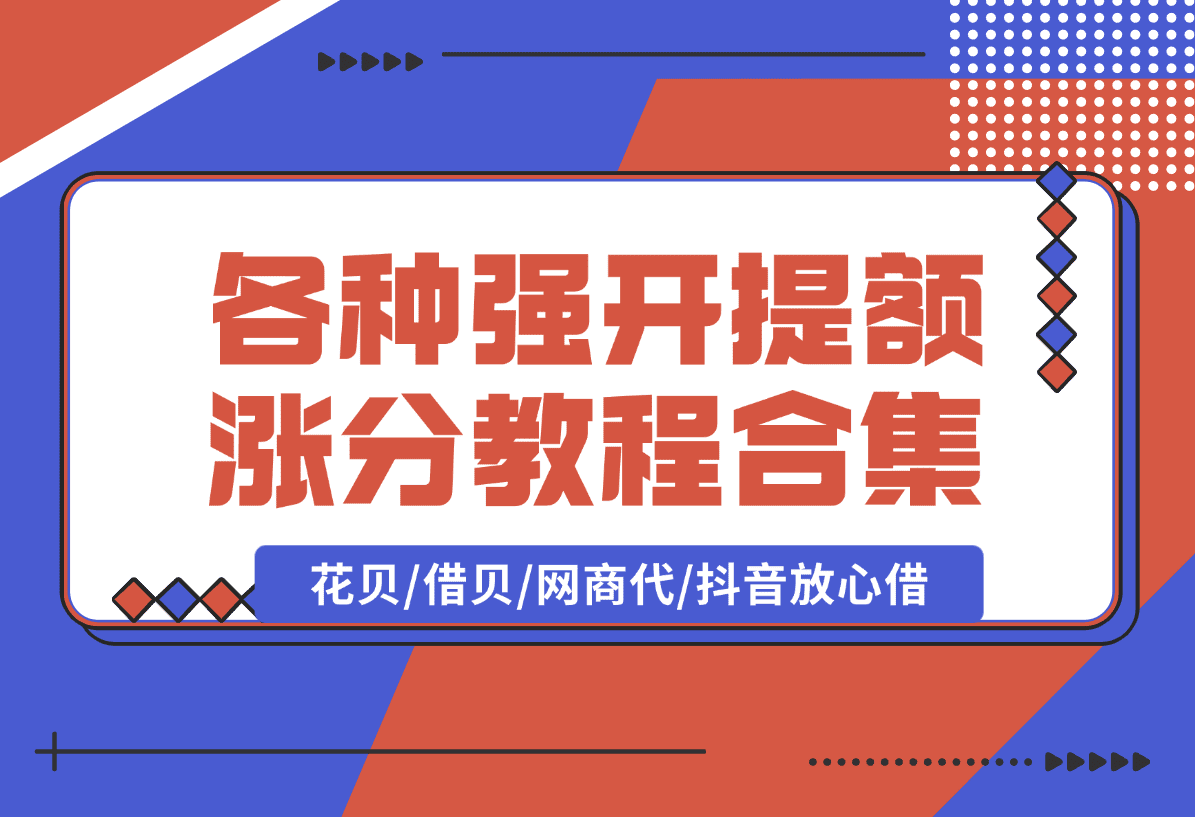 【2025.1.10】各种强开+提额+涨分教程合集，花贝/借贝/网商代/抖音放心借-L哥创业分享网