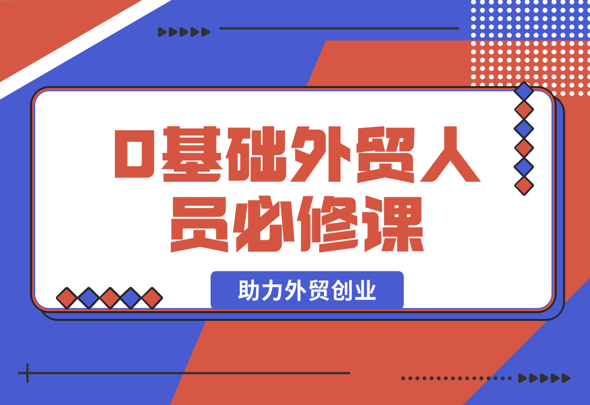【2025.1.25】0基础外贸人员必修课：全面解析外贸商业定位与开发客户技巧，助力外贸创业-L哥创业分享网