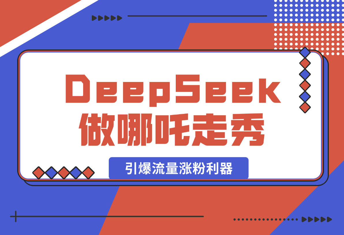 【2025.2.12】用DeepSeek做哪吒走秀视频，引爆流量涨粉利器，单日变现1k-L哥创业分享网