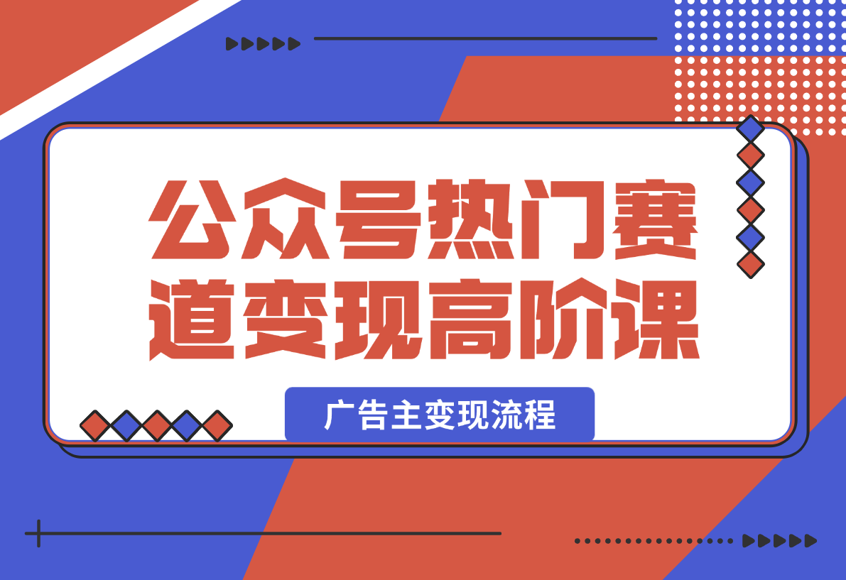 【2025.2.14】公众号变现高阶课：热门赛道、对标分析、广告主变现流程、矩阵玩法-L哥创业分享网