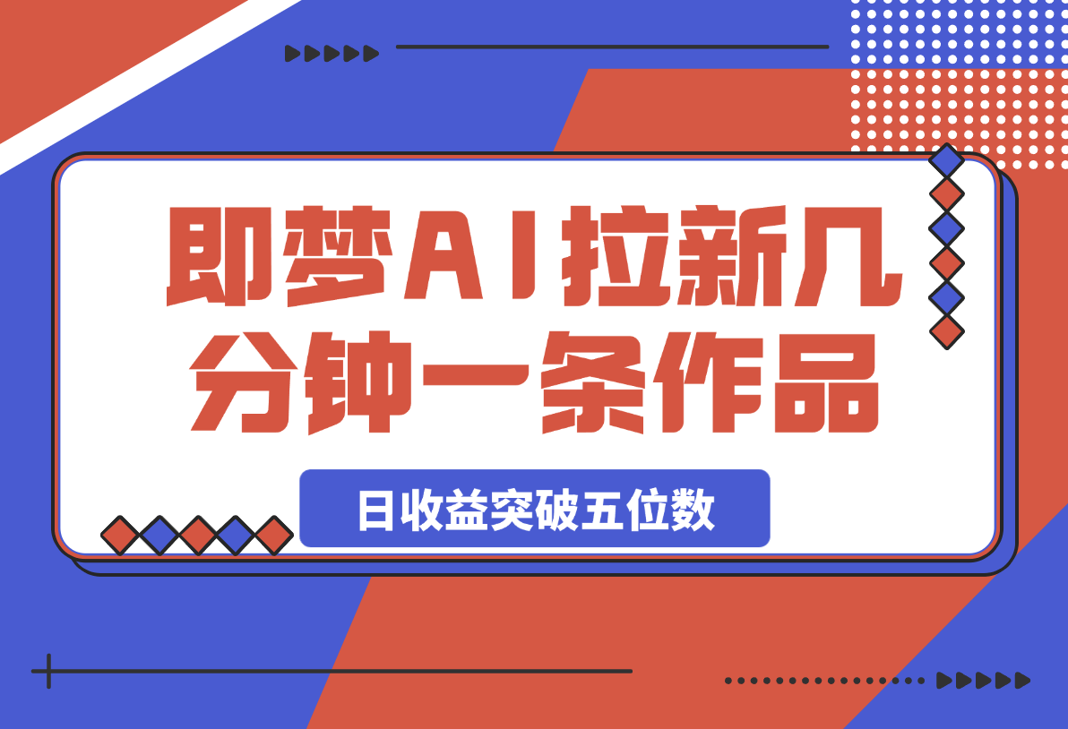 【2025.3.6】即梦AI拉新，几分钟一条原创作品，全职干单日收益突破五位数-L哥创业分享网