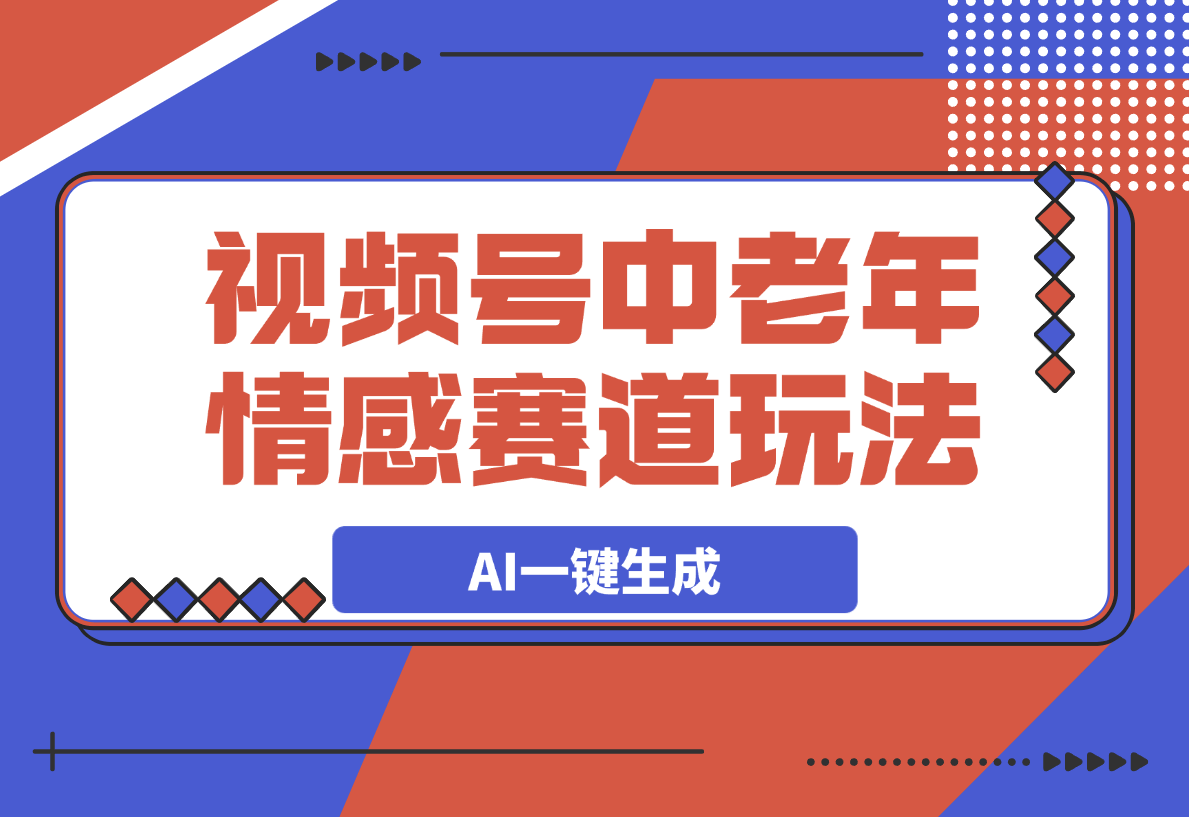 【2025.3.7】视频号中老年情感赛道玩法，三个不同视频玩法AI一键生成-L哥创业分享网