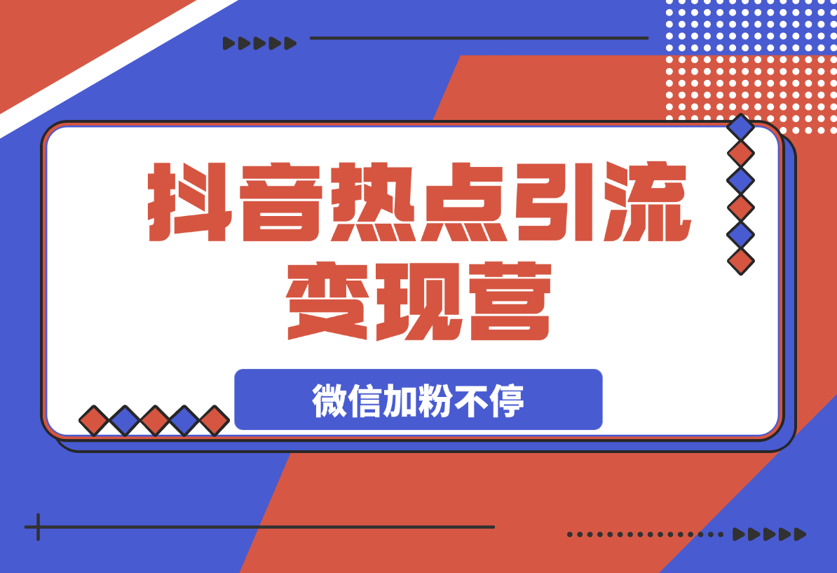 【2025.3.12】热点引流变现营，抖音高效引流，微信加粉不停，提高粘性促成交-L哥创业分享网
