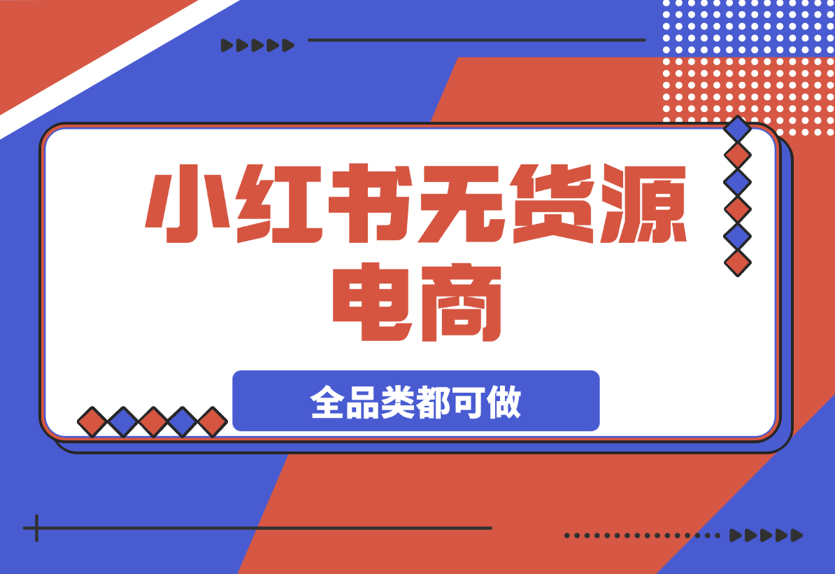 【2025.3.21】小红书无货源电商，全品类都可以做，学会了轻松月入过万-L哥创业分享网