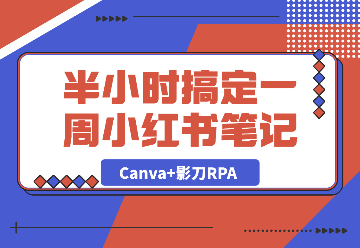 【2025.4.9】半小时搞定一周小红书笔记：我用Canva+影刀RPA-L哥创业分享网
