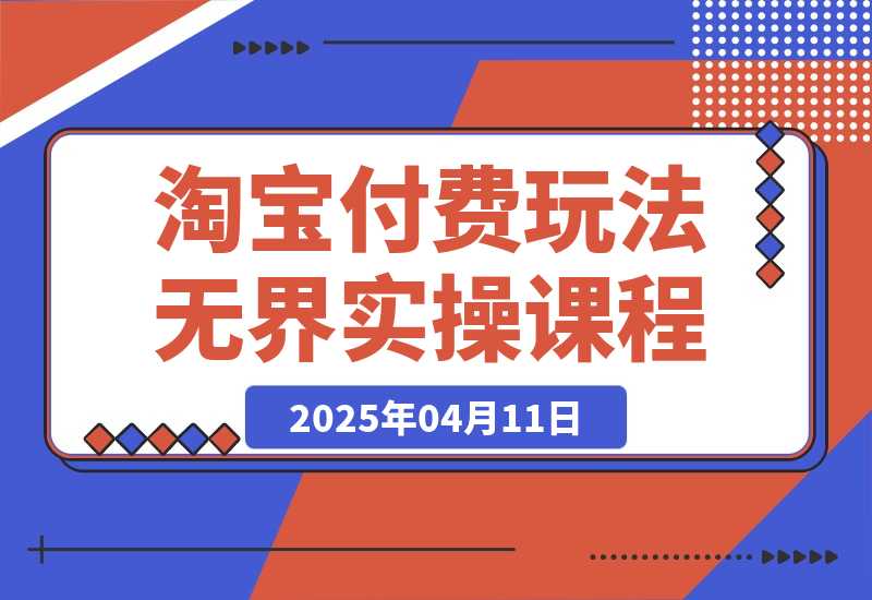 【2025.4.11】淘宝付费玩法无界实操课程，高价解决一切烦恼，大力出奇迹-L哥创业分享网