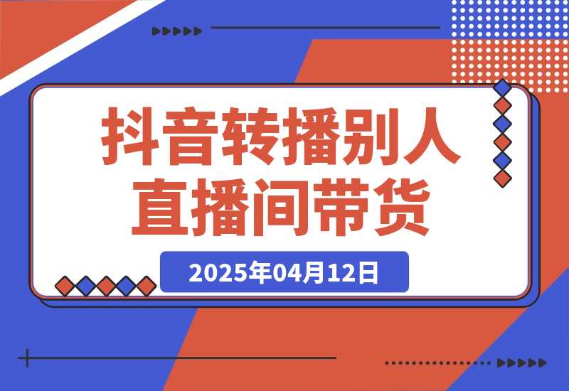 【2025.4.12】抖音转播别人的直播间带货月入10万＋(不露脸、不出镜) -L哥创业分享网