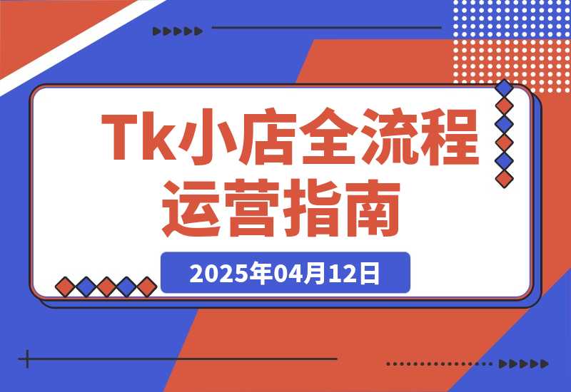 【2025.4.12】TikTok小店全流程运营指南，开店选品、发货回款与违规处理详解-L哥创业分享网