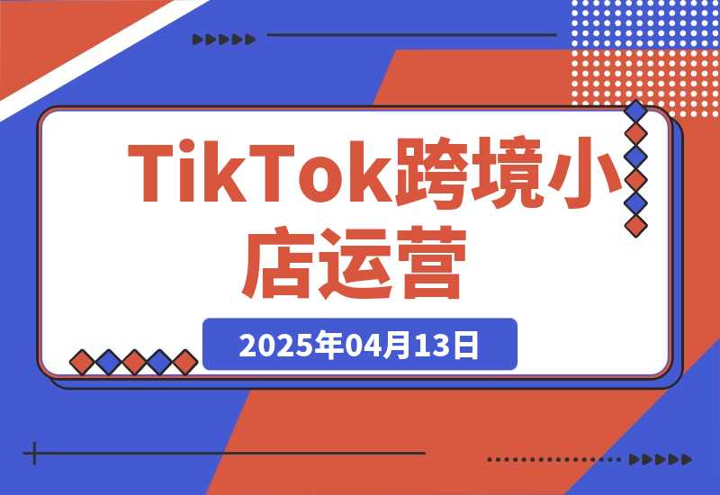 【2025.4.13】TikTok跨境小店运营，精通开店流程与运营逻辑，提升店铺运营效率-L哥创业分享网