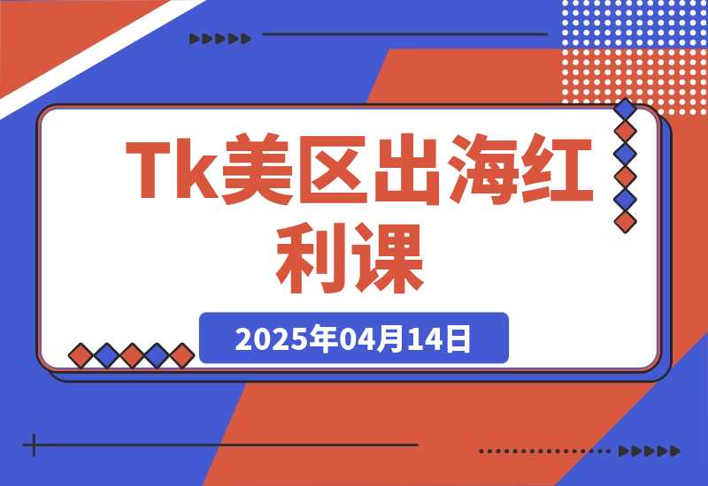 【2025.4.14】Tk出海红利课（美区）跨境电商新赛道，四大变现方式与全流程解析-L哥创业分享网
