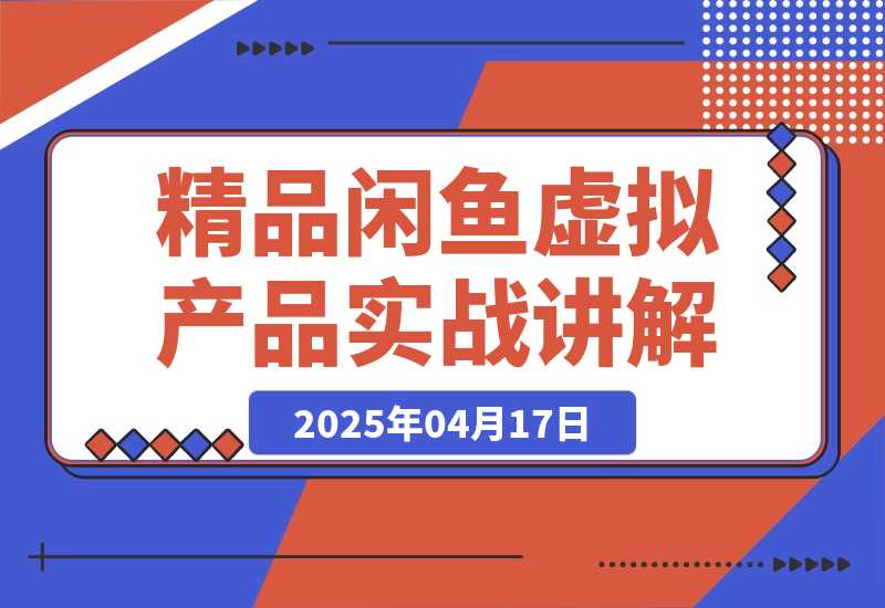 【2025.4.17】精品闲鱼虚拟产品实战讲解，新手一部手机即可操作，副业月利润可达5000+-L哥创业分享网
