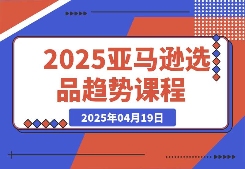 【2025.4.18】2025亚马逊选品趋势课程，含多品类选品案例，提升新品成功率-L哥创业分享网