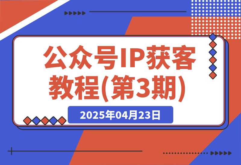 【2025.4.22】公众号IP获客教程(第3期)，从入门到商业闭环，打造爆款文章-L哥创业分享网