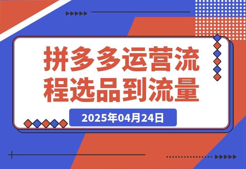 【2025.4.24】拼多多运营流程，从选品到流量，全链路运营技巧，助力店铺爆单-L哥创业分享网
