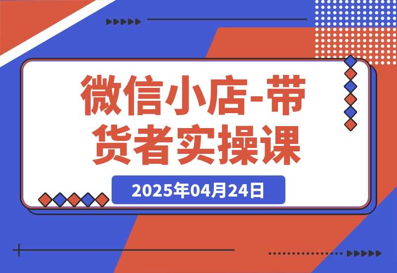 【2025.4.24】微信小店-带货者实操课-L哥创业分享网