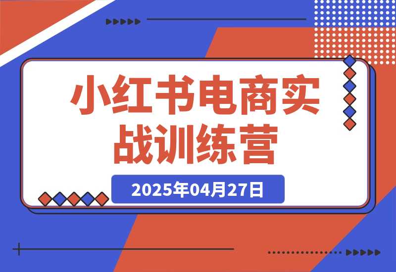 【2025.4.27】小红书电商实战训练营，从零起步，掌握选品、笔记创作、店铺运营全攻略-L哥创业分享网