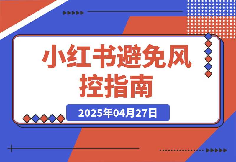 【2025.4.27】小红书避免风控指南/小红书账号解限与申诉自救指南 思考复盘-L哥创业分享网