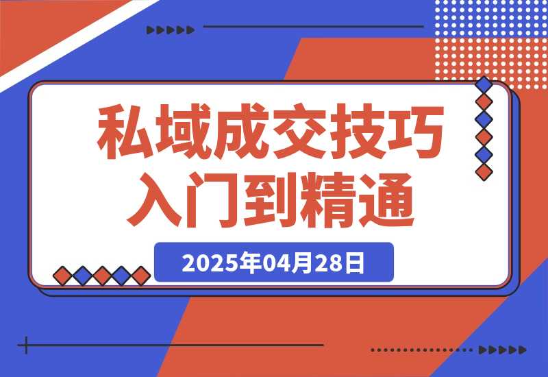 【2025.4.28】私域成交技巧，帮你从入门到精通，破解四大痛点，快速变现，轻松收钱-L哥创业分享网