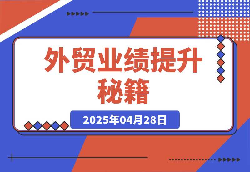【2025.4.28】外贸业绩提升秘籍，把握产品获客要点，实现业绩倍增，轻松破局-L哥创业分享网