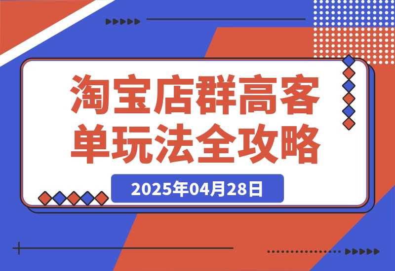 【2025.4.28】2025淘宝店群高客单玩法全攻略，把握高客单关键技巧，精通全周期运营-L哥创业分享网