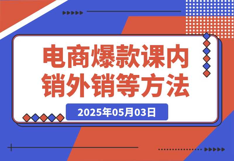 【2025.5.3】2025电商爆款课程，内销外销等方法，从0到爆单助力商家快速起量-L哥创业分享网