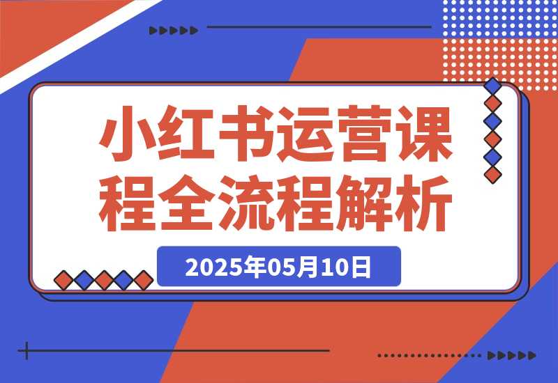 【2025.5.10】2025小红书0-1运营课程，选品、素材、笔记制作与发布技巧-L哥创业分享网