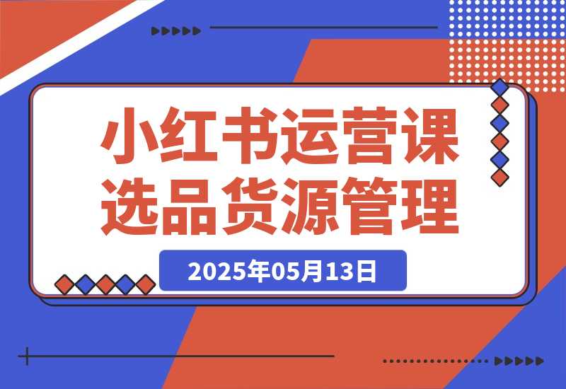 【2025.5.13】小红书DeepSeek运营课，选品技巧、货源管理、定价策略、笔记封面制作-L哥创业分享网